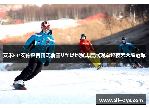 艾米丽·安德森自由式滑雪U型场地赛再度展现卓越技艺荣膺冠军