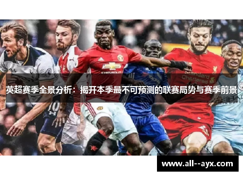 英超赛季全景分析:揭开本季最不可预测的联赛局势与赛季前景 英超赛季全景分析:揭开本季最不可预测的联赛局势与赛季前景