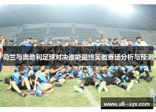 荷兰与奥地利足球对决谁能最终笑傲赛场分析与预测