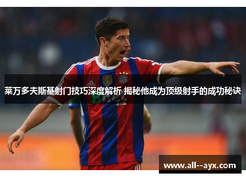 莱万多夫斯基射门技巧深度解析 揭秘他成为顶级射手的成功秘诀