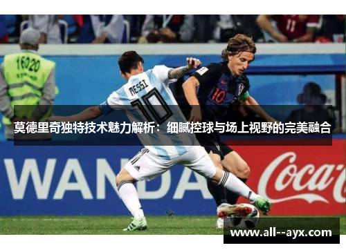 莫德里奇独特技术魅力解析：细腻控球与场上视野的完美融合