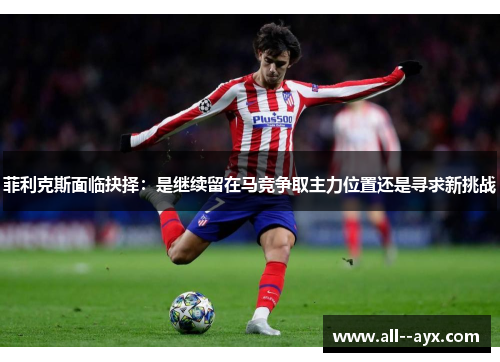 菲利克斯面临抉择：是继续留在马竞争取主力位置还是寻求新挑战