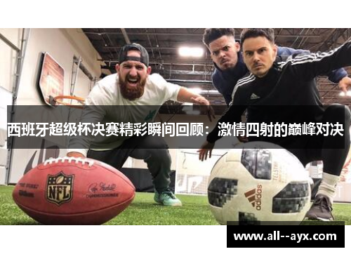 西班牙超级杯决赛精彩瞬间回顾:激情四射的巅峰对决 西班牙超级杯决赛精彩瞬间回顾:激情四射的巅峰对决