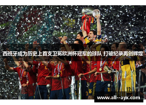 西班牙成为历史上首支卫冕欧洲杯冠军的球队 打破纪录再创辉煌