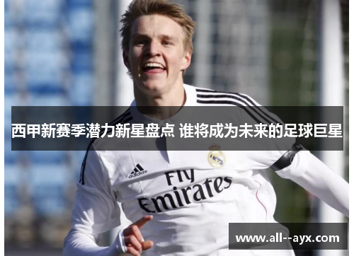 西甲新赛季潜力新星盘点 谁将成为未来的足球巨星