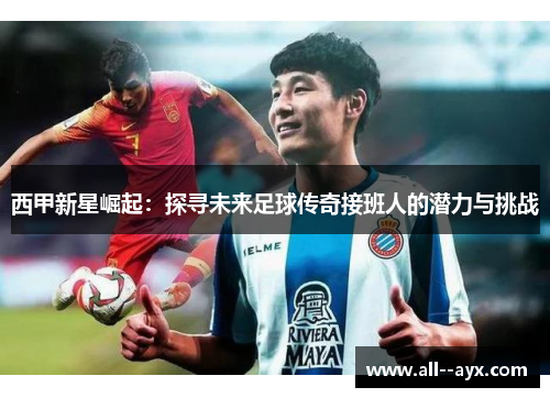 西甲新星崛起：探寻未来足球传奇接班人的潜力与挑战