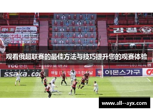 观看俄超联赛的最佳方法与技巧提升您的观赛体验 观看俄超联赛的最佳方法与技巧提升您的观赛体验