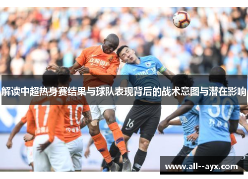 解读中超热身赛结果与球队表现背后的战术意图与潜在影响
