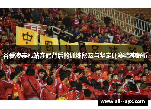 谷爱凌崇礼站夺冠背后的训练秘笈与坚定比赛精神解析