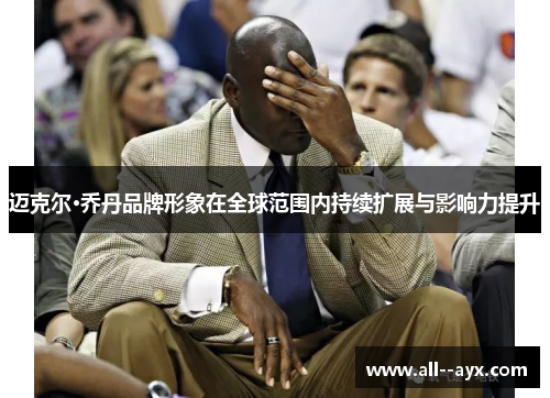 迈克尔·乔丹品牌形象在全球范围内持续扩展与影响力提升 迈克尔·乔丹品牌形象在全球范围内持续扩展与影响力提升