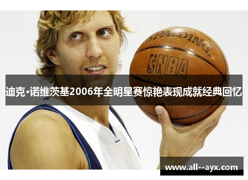 迪克·诺维茨基2006年全明星赛惊艳表现成就经典回忆