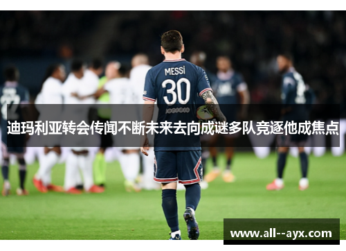 迪玛利亚转会传闻不断未来去向成谜多队竞逐他成焦点