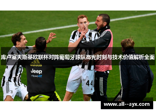库卢塞夫斯基欧联杯对阵葡萄牙球队高光时刻与技术价值解析全面 库卢塞夫斯基欧联杯对阵葡萄牙球队高光时刻与技术价值解析全面