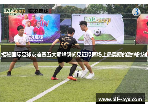 揭秘国际足球友谊赛五大巅峰瞬间见证绿茵场上最震撼的激情时刻 揭秘国际足球友谊赛五大巅峰瞬间见证绿茵场上最震撼的激情时刻