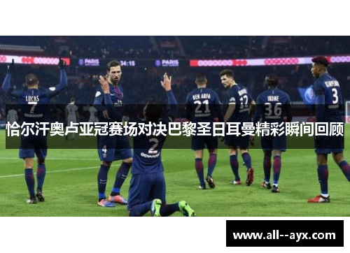 恰尔汗奥卢亚冠赛场对决巴黎圣日耳曼精彩瞬间回顾