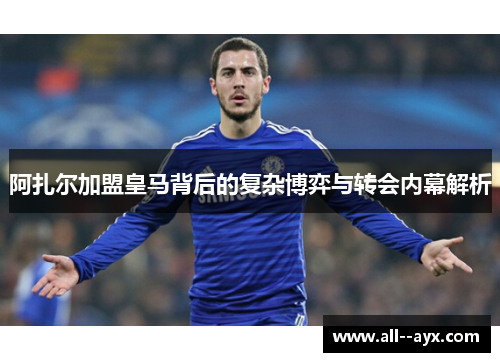 阿扎尔加盟皇马背后的复杂博弈与转会内幕解析