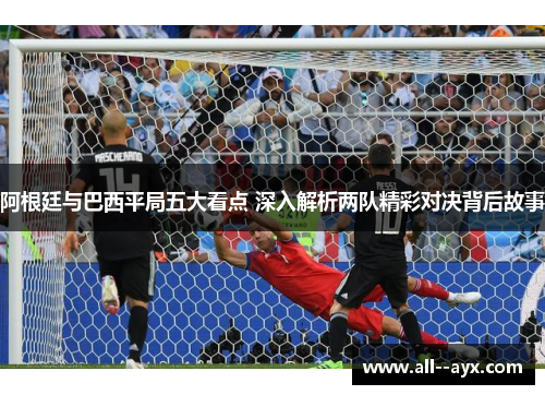 阿根廷与巴西平局五大看点 深入解析两队精彩对决背后故事 阿根廷与巴西平局五大看点 深入解析两队精彩对决背后故事