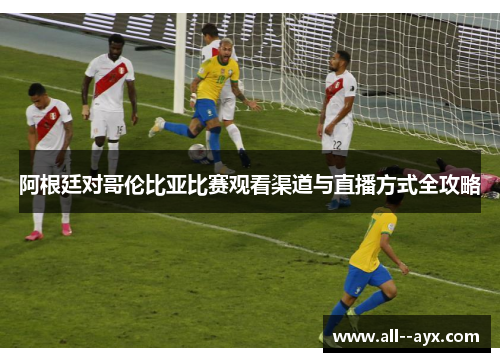阿根廷对哥伦比亚比赛观看渠道与直播方式全攻略 阿根廷对哥伦比亚比赛观看渠道与直播方式全攻略