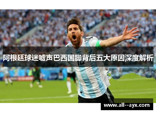 阿根廷球迷嘘声巴西国脚背后五大原因深度解析 阿根廷球迷嘘声巴西国脚背后五大原因深度解析