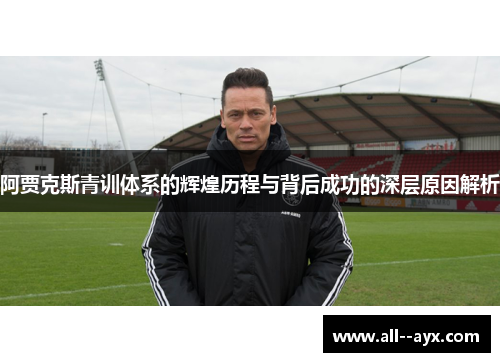 阿贾克斯青训体系的辉煌历程与背后成功的深层原因解析