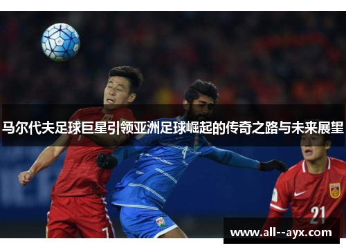 马尔代夫足球巨星引领亚洲足球崛起的传奇之路与未来展望 马尔代夫足球巨星引领亚洲足球崛起的传奇之路与未来展望