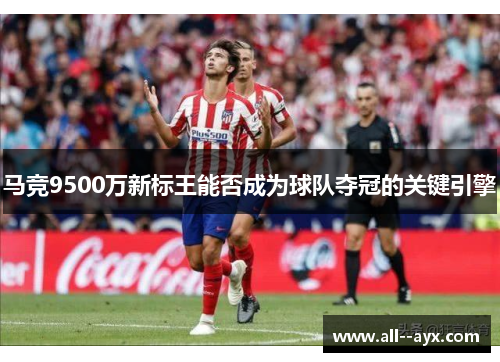 马竞9500万新标王能否成为球队夺冠的关键引擎