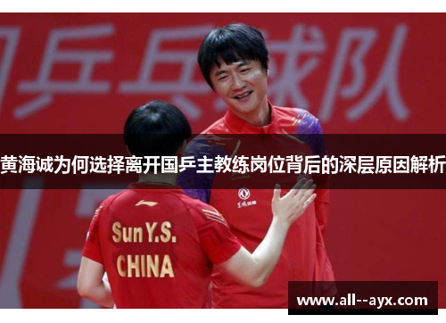 黄海诚为何选择离开国乒主教练岗位背后的深层原因解析 黄海诚为何选择离开国乒主教练岗位背后的深层原因解析
