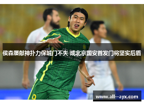 侯森屡献神扑力保城门不失 成北京国安首发门将坚实后盾 侯森屡献神扑力保城门不失 成北京国安首发门将坚实后盾