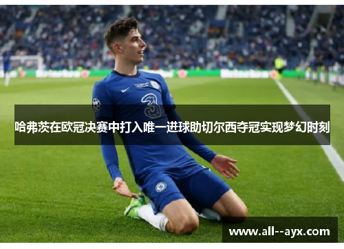 哈弗茨在欧冠决赛中打入唯一进球助切尔西夺冠实现梦幻时刻 哈弗茨在欧冠决赛中打入唯一进球助切尔西夺冠实现梦幻时刻