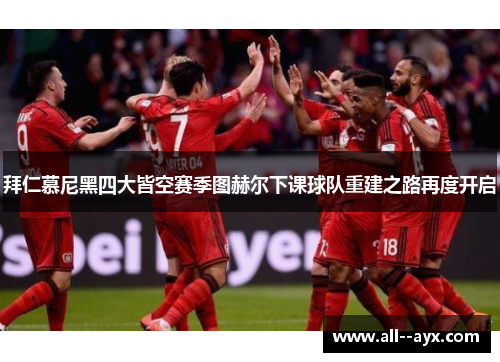拜仁慕尼黑四大皆空赛季图赫尔下课球队重建之路再度开启 拜仁慕尼黑四大皆空赛季图赫尔下课球队重建之路再度开启