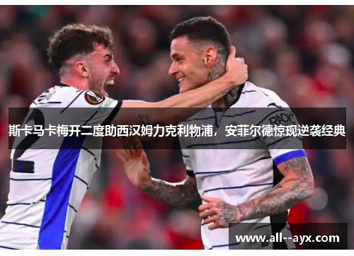斯卡马卡梅开二度助西汉姆力克利物浦,安菲尔德惊现逆袭经典 斯卡马卡梅开二度助西汉姆力克利物浦,安菲尔德惊现逆袭经典