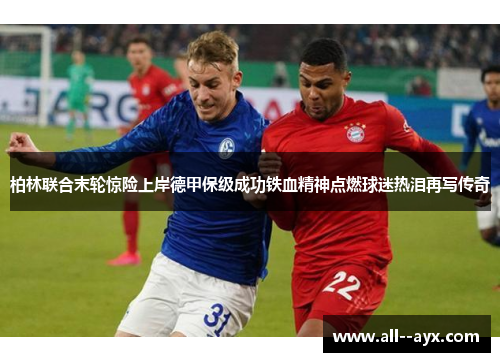 柏林联合末轮惊险上岸德甲保级成功铁血精神点燃球迷热泪再写传奇 柏林联合末轮惊险上岸德甲保级成功铁血精神点燃球迷热泪再写传奇