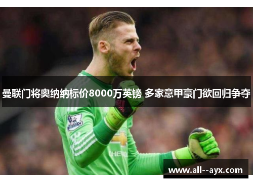 曼联门将奥纳纳标价8000万英镑 多家意甲豪门欲回归争夺 曼联门将奥纳纳标价8000万英镑 多家意甲豪门欲回归争夺