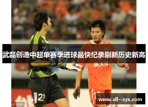 武磊创造中超单赛季进球最快纪录刷新历史新高 武磊创造中超单赛季进球最快纪录刷新历史新高