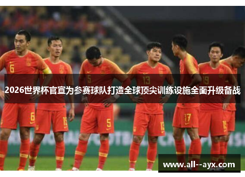 2026世界杯官宣为参赛球队打造全球顶尖训练设施全面升级备战 2026世界杯官宣为参赛球队打造全球顶尖训练设施全面升级备战