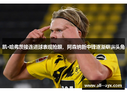 凯·哈弗茨接连进球表现抢眼,阿森纳新中锋逐渐崭露头角 凯·哈弗茨接连进球表现抢眼,阿森纳新中锋逐渐崭露头角