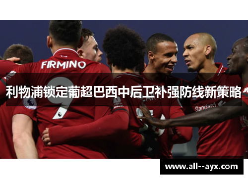 利物浦锁定葡超巴西中后卫补强防线新策略 利物浦锁定葡超巴西中后卫补强防线新策略