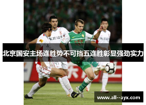 北京国安主场连胜势不可挡五连胜彰显强劲实力