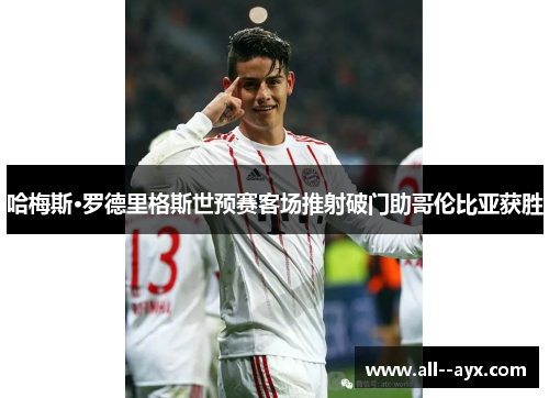 哈梅斯·罗德里格斯世预赛客场推射破门助哥伦比亚获胜 哈梅斯·罗德里格斯世预赛客场推射破门助哥伦比亚获胜