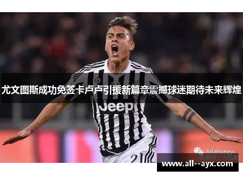 尤文图斯成功免签卡卢卢引援新篇章震撼球迷期待未来辉煌