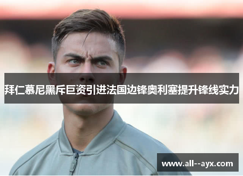 拜仁慕尼黑斥巨资引进法国边锋奥利塞提升锋线实力