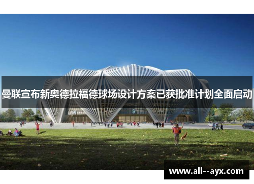 曼联宣布新奥德拉福德球场设计方案已获批准计划全面启动