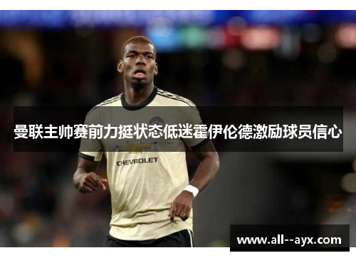 曼联主帅赛前力挺状态低迷霍伊伦德激励球员信心