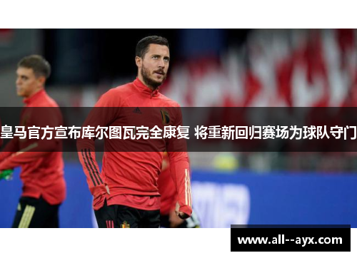 皇马官方宣布库尔图瓦完全康复 将重新回归赛场为球队守门
