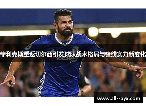 菲利克斯重返切尔西引发球队战术格局与锋线实力新变化