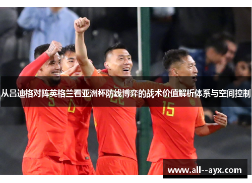 从吕迪格对阵英格兰看亚洲杯防线博弈的战术价值解析体系与空间控制