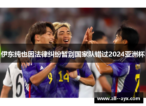 伊东纯也因法律纠纷暂别国家队错过2024亚洲杯