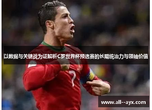 以数据与关键战为证解析C罗世界杯预选赛的长期统治力与领袖价值 以数据与关键战为证解析C罗世界杯预选赛的长期统治力与领袖价值