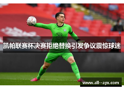 凯帕联赛杯决赛拒绝替换引发争议震惊球迷 凯帕联赛杯决赛拒绝替换引发争议震惊球迷