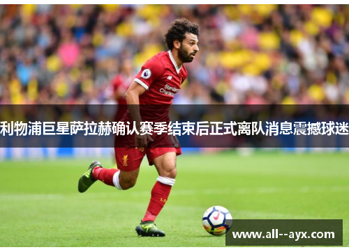 利物浦巨星萨拉赫确认赛季结束后正式离队消息震撼球迷 利物浦巨星萨拉赫确认赛季结束后正式离队消息震撼球迷